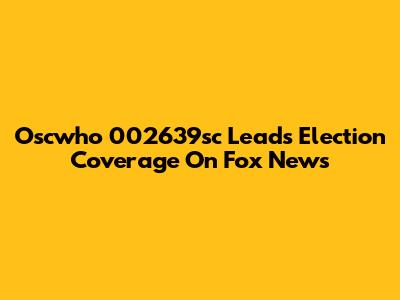 Oscwho 002639sc Leads Election Coverage On Fox News