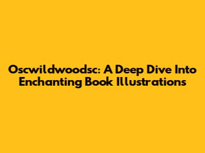 Oscwildwoodsc: A Deep Dive Into Enchanting Book Illustrations