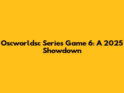 Oscworldsc Series Game 6: A 2025 Showdown