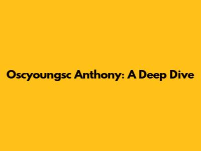 Oscyoungsc Anthony: A Deep Dive