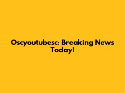 Oscyoutubesc: Breaking News Today!