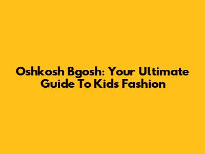 Oshkosh B'gosh: Your Ultimate Guide To Kids' Fashion
