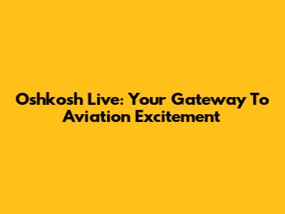 Oshkosh Live: Your Gateway To Aviation Excitement