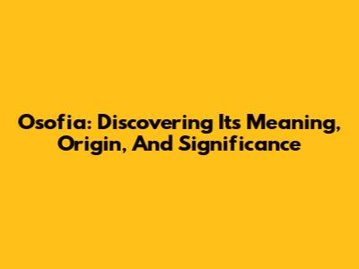 Osofia: Discovering Its Meaning, Origin, And Significance
