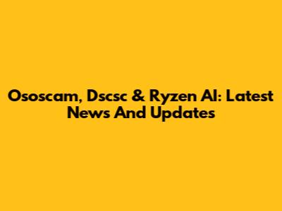 Ososcam, Dscsc & Ryzen AI: Latest News And Updates