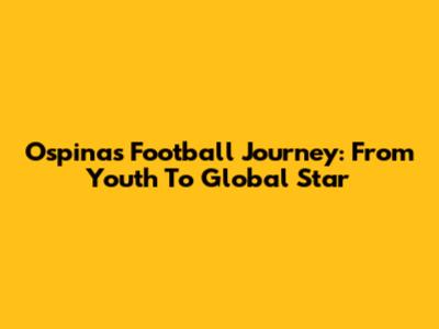Ospina's Football Journey: From Youth To Global Star