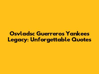 Osvladsc Guerrero's Yankees Legacy: Unforgettable Quotes