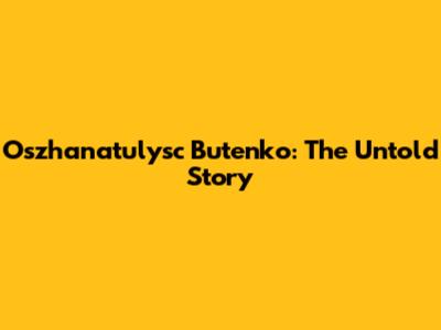 Oszhanatulysc Butenko: The Untold Story