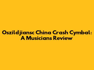 Oszildjiansc China Crash Cymbal: A Musician's Review