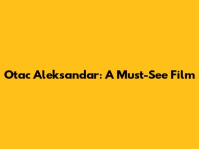Otac Aleksandar: A Must-See Film