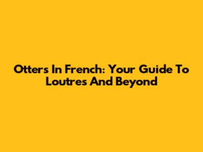 Otters In French: Your Guide To 'Loutres' And Beyond