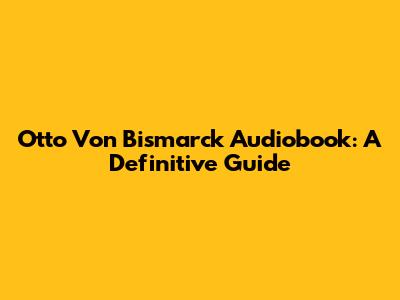 Otto Von Bismarck Audiobook: A Definitive Guide