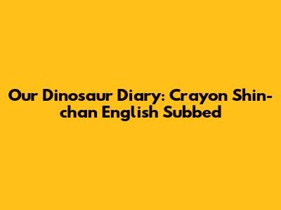 Our Dinosaur Diary: Crayon Shin-chan English Subbed
