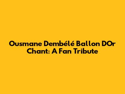 Ousmane Dembélé Ballon D'Or Chant: A Fan Tribute