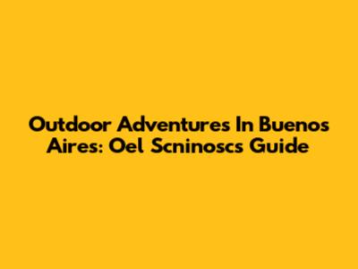 Outdoor Adventures In Buenos Aires: Oel Scninosc's Guide