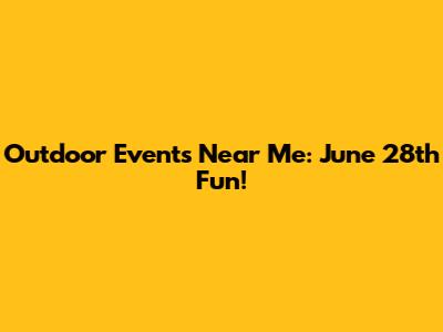 Outdoor Events Near Me: June 28th Fun!