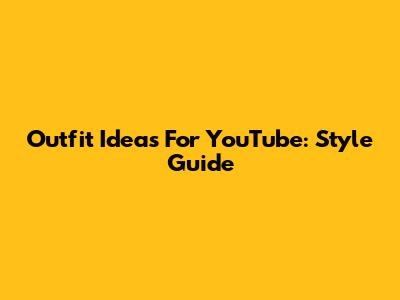 Outfit Ideas For YouTube: Style Guide