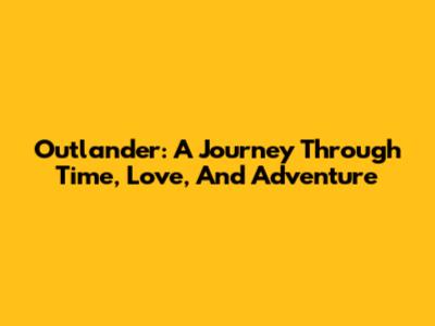 Outlander: A Journey Through Time, Love, And Adventure