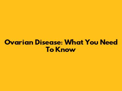 Ovarian Disease: What You Need To Know