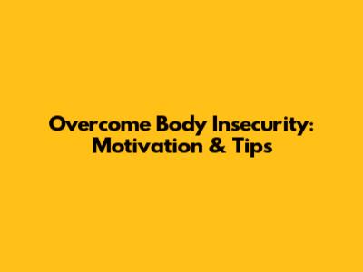 Overcome Body Insecurity: Motivation & Tips