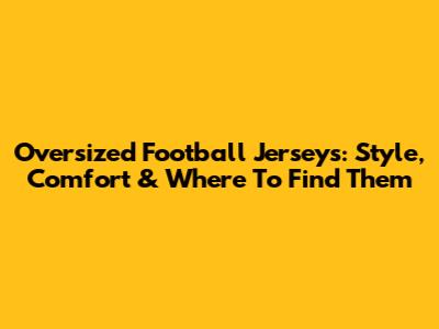 Oversized Football Jerseys: Style, Comfort & Where To Find Them