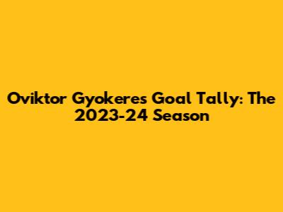 Oviktor Gyokeres' Goal Tally: The 2023-24 Season