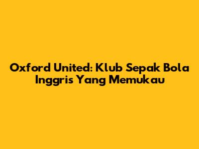 Oxford United: Klub Sepak Bola Inggris Yang Memukau