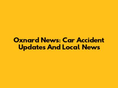 Oxnard News: Car Accident Updates And Local News
