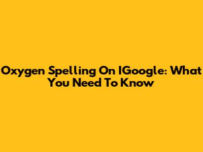 Oxygen Spelling On IGoogle: What You Need To Know