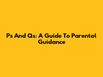 P's And Q's: A Guide To Parental Guidance