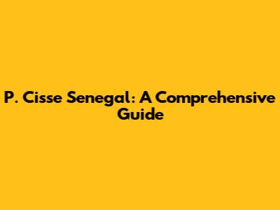 P. Cisse Senegal: A Comprehensive Guide