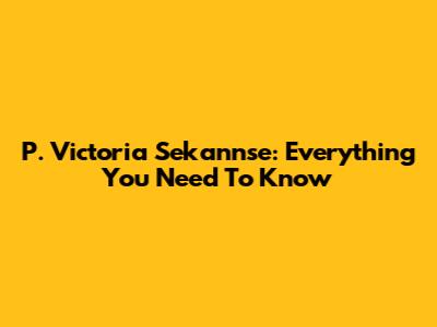 P. Victoria Sekannse: Everything You Need To Know