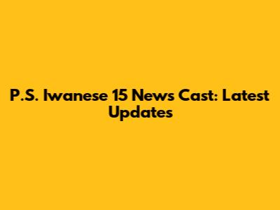 P.S. Iwanese 15 News Cast: Latest Updates