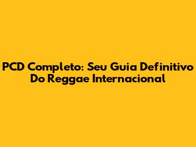 PCD Completo: Seu Guia Definitivo Do Reggae Internacional