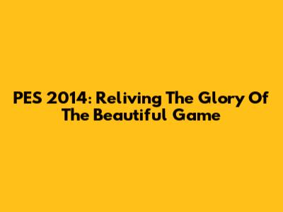 PES 2014: Reliving The Glory Of The Beautiful Game