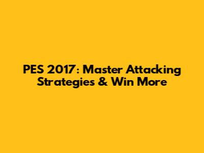 PES 2017: Master Attacking Strategies & Win More