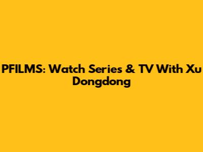 PFILMS: Watch Series & TV With Xu Dongdong
