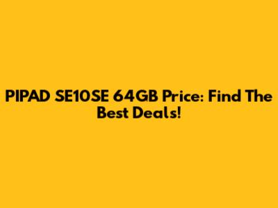 PIPAD SE10SE 64GB Price: Find The Best Deals!