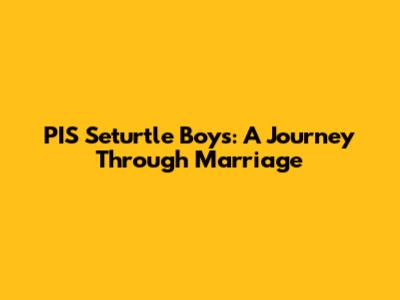 PIS Seturtle Boys: A Journey Through Marriage