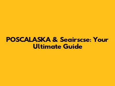 POSCALASKA & Seairscse: Your Ultimate Guide