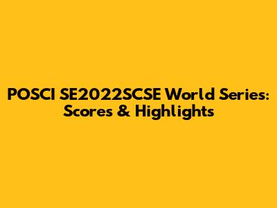 POSCI SE2022SCSE World Series: Scores & Highlights