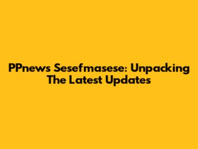 PPnews Sesefmasese: Unpacking The Latest Updates