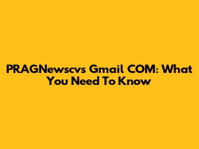 PRAGNewscvs Gmail COM: What You Need To Know
