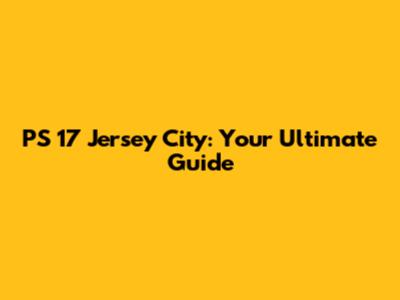 PS 17 Jersey City: Your Ultimate Guide