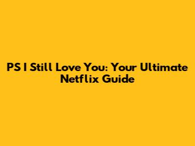 PS I Still Love You: Your Ultimate Netflix Guide