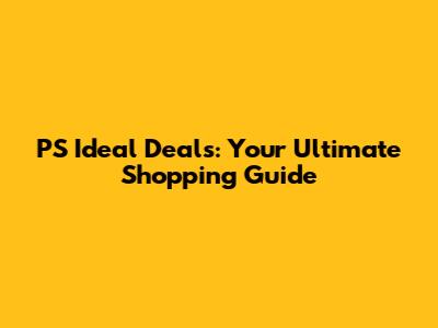 PS Ideal Deals: Your Ultimate Shopping Guide