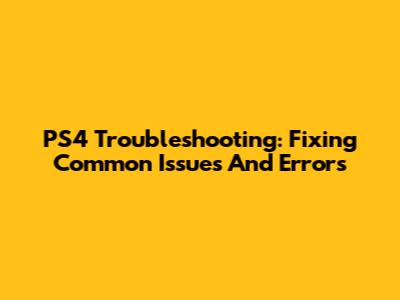 PS4 Troubleshooting: Fixing Common Issues And Errors