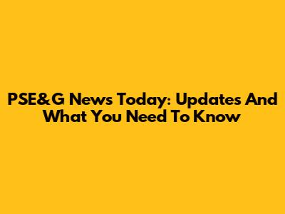 PSE&G News Today: Updates And What You Need To Know