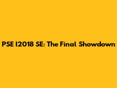 PSE I2018 SE: The Final Showdown