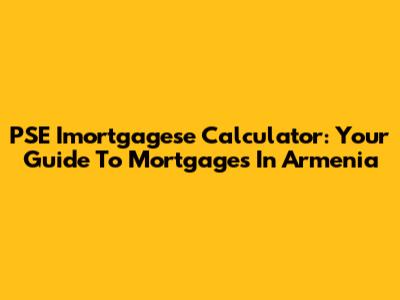PSE Imortgagese Calculator: Your Guide To Mortgages In Armenia